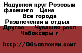 Надувной круг Розовый фламинго › Цена ­ 1 500 - Все города Развлечения и отдых » Другое   . Чувашия респ.,Чебоксары г.